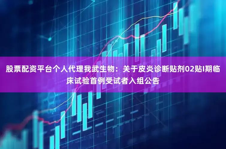 股票配资平台个人代理我武生物：关于皮炎诊断贴剂02贴I期临床试验首例受试者入组公告