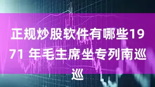 正规炒股软件有哪些1971 年毛主席坐专列南巡