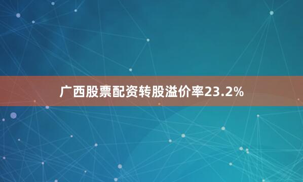 广西股票配资转股溢价率23.2%
