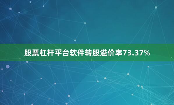 股票杠杆平台软件转股溢价率73.37%