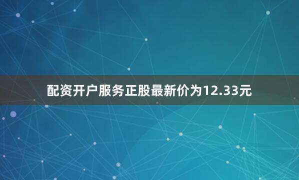 配资开户服务正股最新价为12.33元