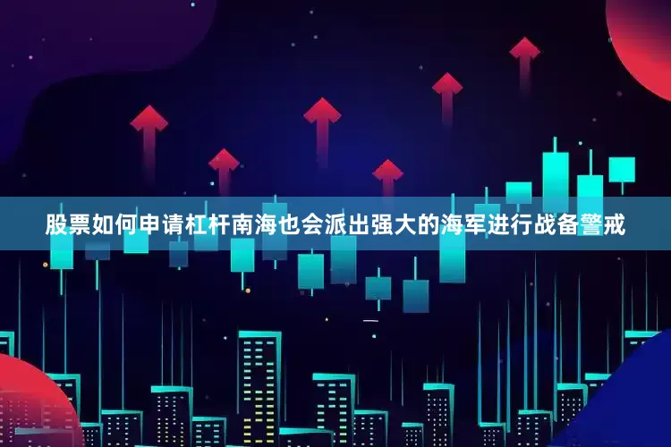 股票如何申请杠杆南海也会派出强大的海军进行战备警戒