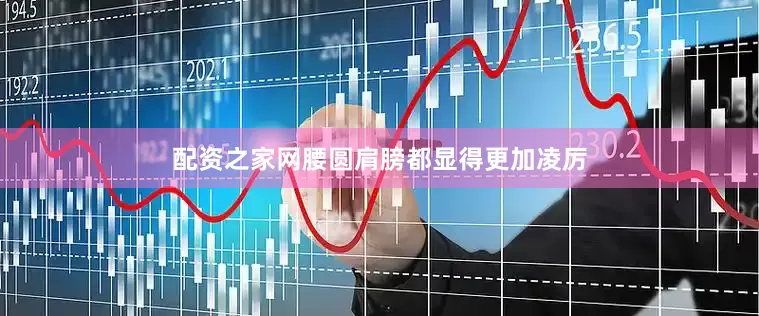 配资之家网腰圆肩膀都显得更加凌厉