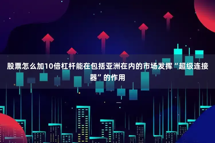 股票怎么加10倍杠杆能在包括亚洲在内的市场发挥“超级连接器”的作用
