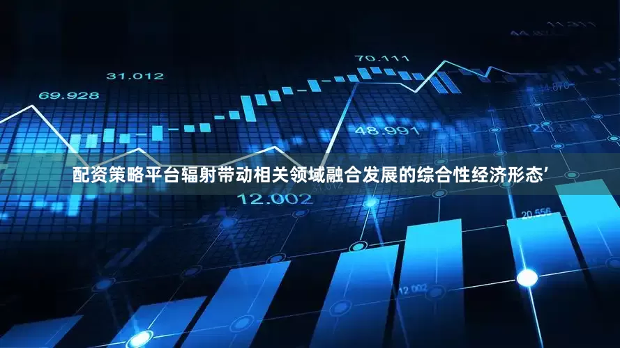 配资策略平台辐射带动相关领域融合发展的综合性经济形态’