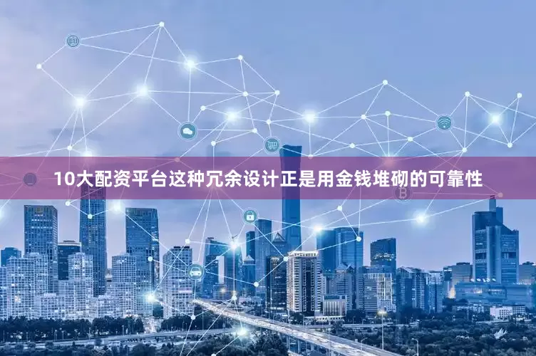 10大配资平台这种冗余设计正是用金钱堆砌的可靠性