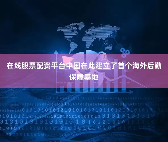 在线股票配资平台中国在此建立了首个海外后勤保障基地