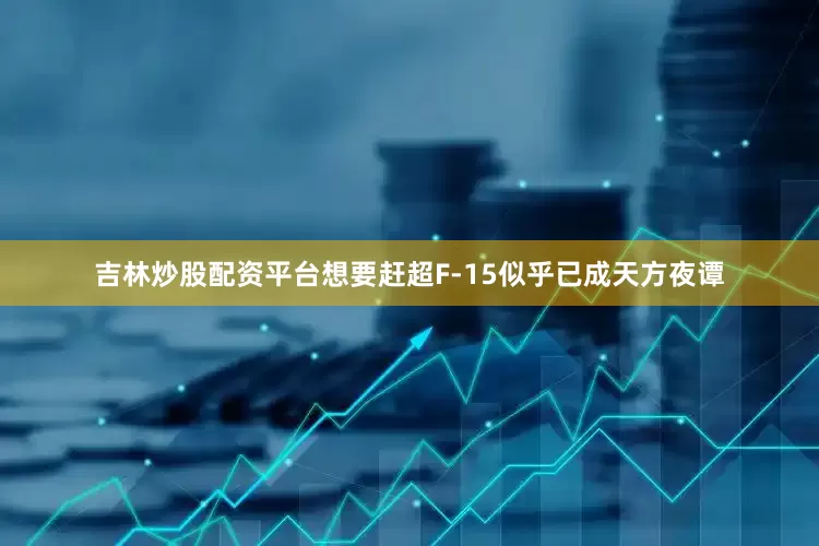 吉林炒股配资平台想要赶超F-15似乎已成天方夜谭