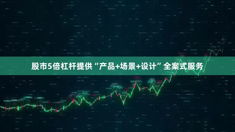 股市5倍杠杆提供“产品+场景+设计”全案式服务