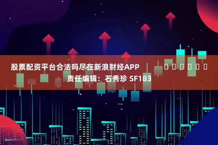 股票配资平台合法吗尽在新浪财经APP            						责任编辑：石秀珍 SF183